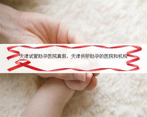 天津试管助孕医院真假，天津供卵助孕的医院和机构