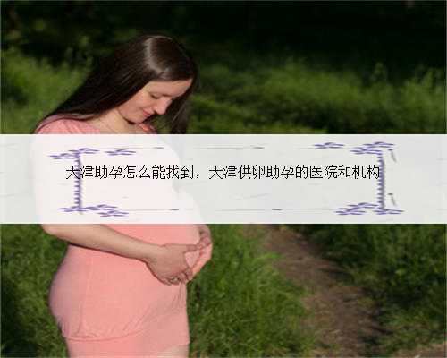 天津助孕怎么能找到，天津供卵助孕的医院和机构